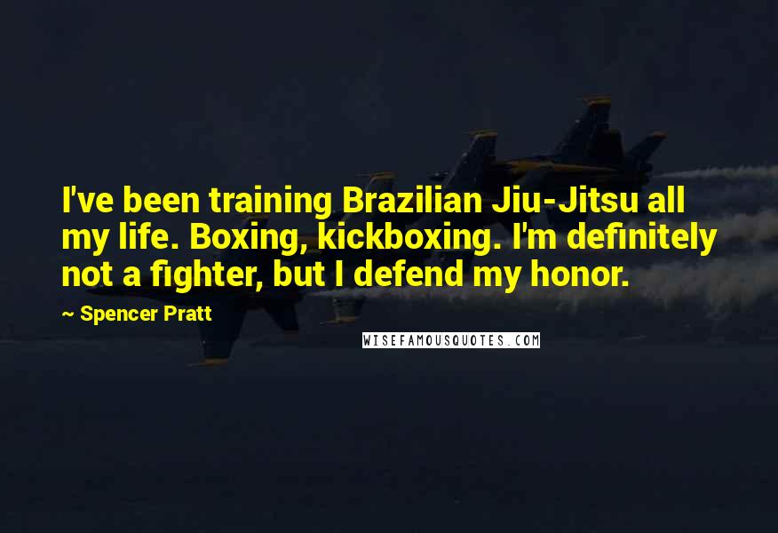 Spencer Pratt Quotes: I've been training Brazilian Jiu-Jitsu all my life. Boxing, kickboxing. I'm definitely not a fighter, but I defend my honor.