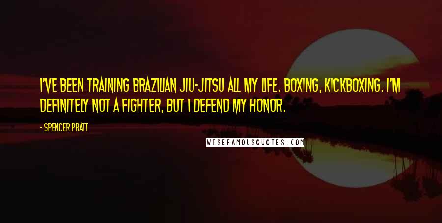 Spencer Pratt Quotes: I've been training Brazilian Jiu-Jitsu all my life. Boxing, kickboxing. I'm definitely not a fighter, but I defend my honor.