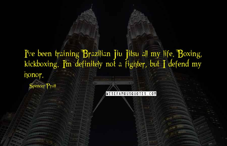 Spencer Pratt Quotes: I've been training Brazilian Jiu-Jitsu all my life. Boxing, kickboxing. I'm definitely not a fighter, but I defend my honor.