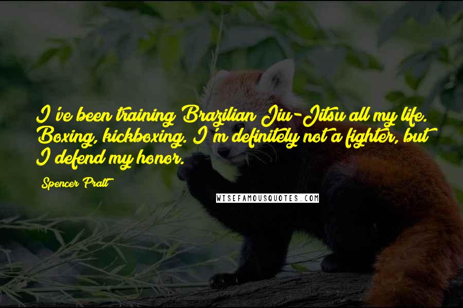 Spencer Pratt Quotes: I've been training Brazilian Jiu-Jitsu all my life. Boxing, kickboxing. I'm definitely not a fighter, but I defend my honor.