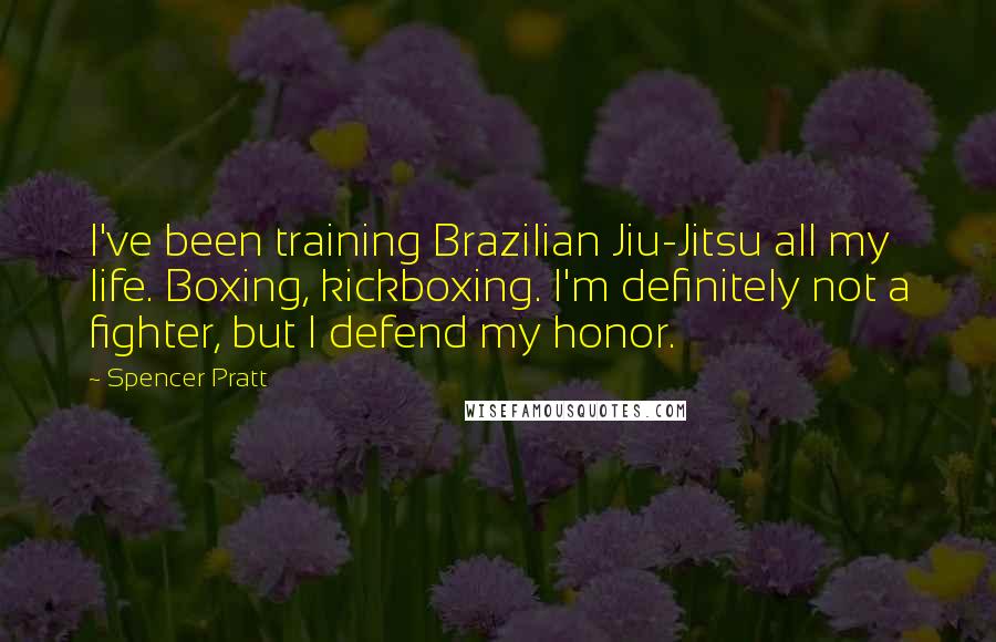 Spencer Pratt Quotes: I've been training Brazilian Jiu-Jitsu all my life. Boxing, kickboxing. I'm definitely not a fighter, but I defend my honor.