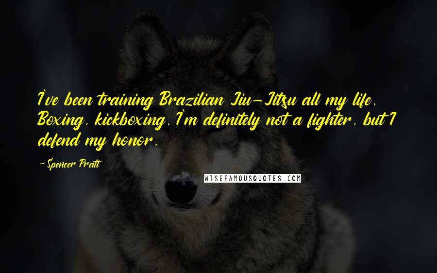 Spencer Pratt Quotes: I've been training Brazilian Jiu-Jitsu all my life. Boxing, kickboxing. I'm definitely not a fighter, but I defend my honor.