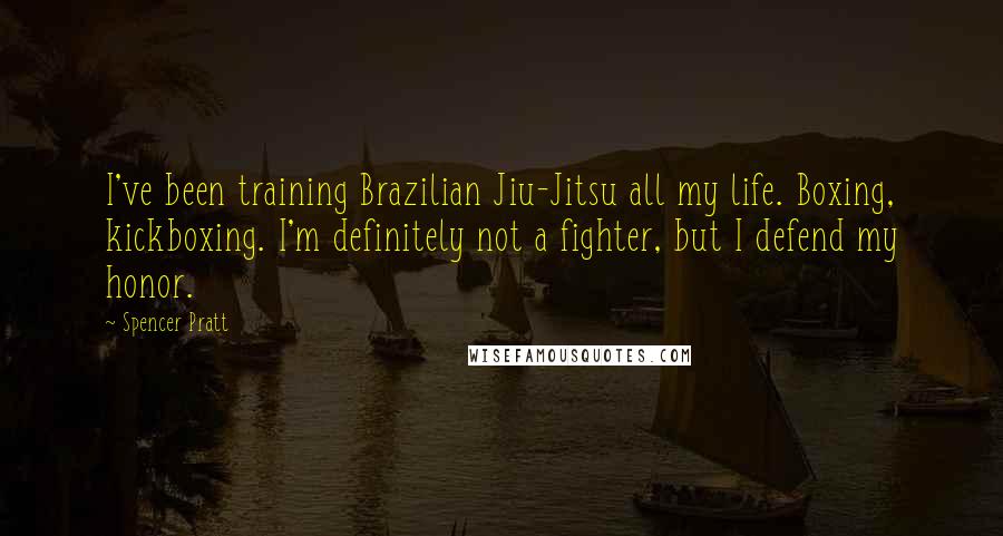 Spencer Pratt Quotes: I've been training Brazilian Jiu-Jitsu all my life. Boxing, kickboxing. I'm definitely not a fighter, but I defend my honor.