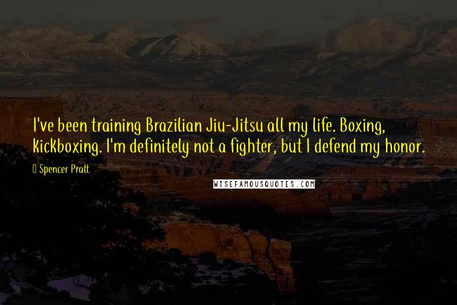 Spencer Pratt Quotes: I've been training Brazilian Jiu-Jitsu all my life. Boxing, kickboxing. I'm definitely not a fighter, but I defend my honor.