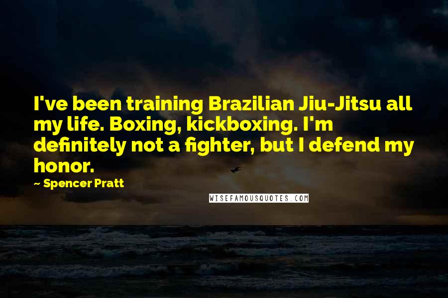 Spencer Pratt Quotes: I've been training Brazilian Jiu-Jitsu all my life. Boxing, kickboxing. I'm definitely not a fighter, but I defend my honor.