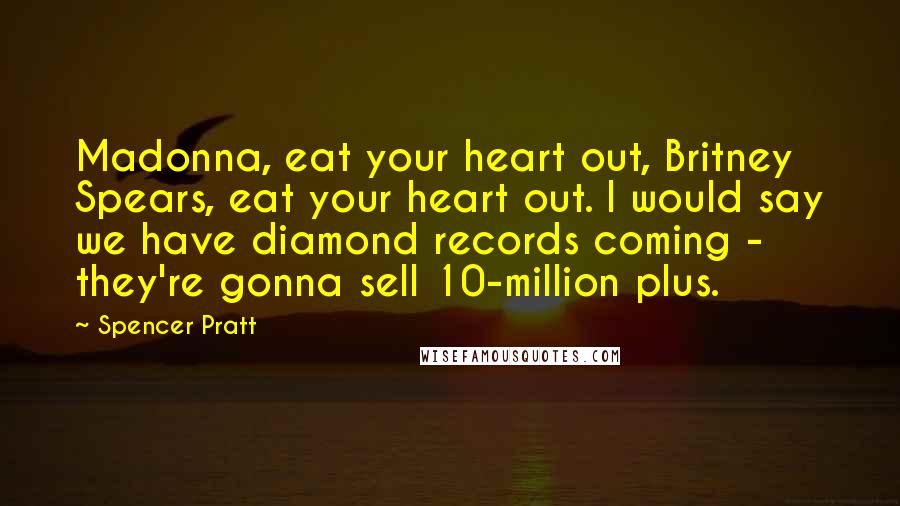 Spencer Pratt Quotes: Madonna, eat your heart out, Britney Spears, eat your heart out. I would say we have diamond records coming - they're gonna sell 10-million plus.