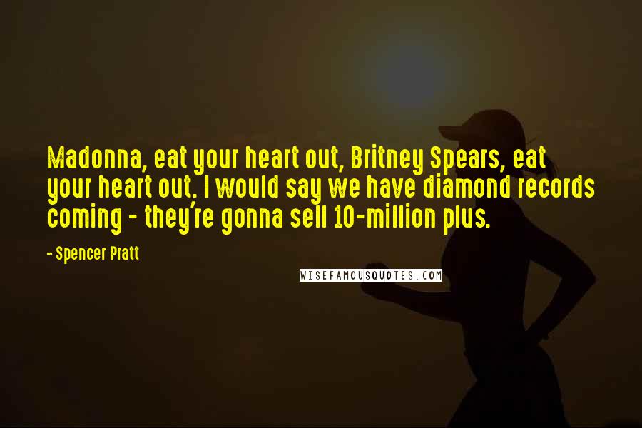 Spencer Pratt Quotes: Madonna, eat your heart out, Britney Spears, eat your heart out. I would say we have diamond records coming - they're gonna sell 10-million plus.