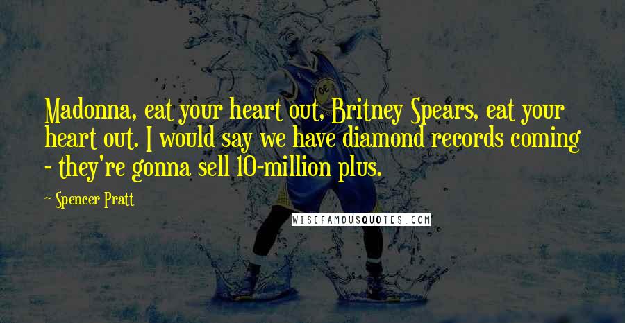 Spencer Pratt Quotes: Madonna, eat your heart out, Britney Spears, eat your heart out. I would say we have diamond records coming - they're gonna sell 10-million plus.