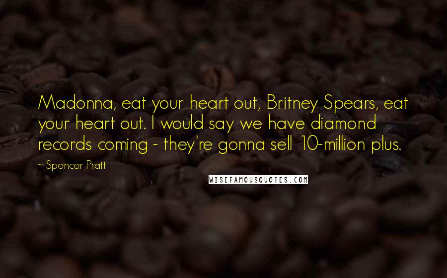 Spencer Pratt Quotes: Madonna, eat your heart out, Britney Spears, eat your heart out. I would say we have diamond records coming - they're gonna sell 10-million plus.