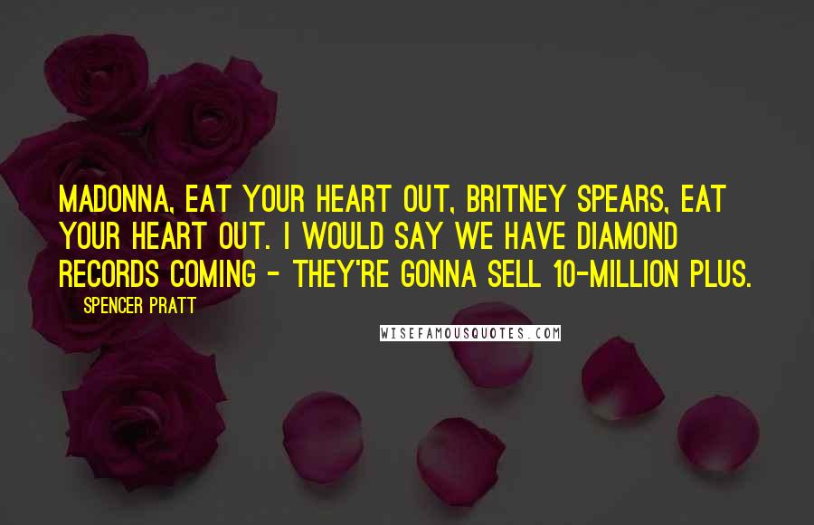 Spencer Pratt Quotes: Madonna, eat your heart out, Britney Spears, eat your heart out. I would say we have diamond records coming - they're gonna sell 10-million plus.