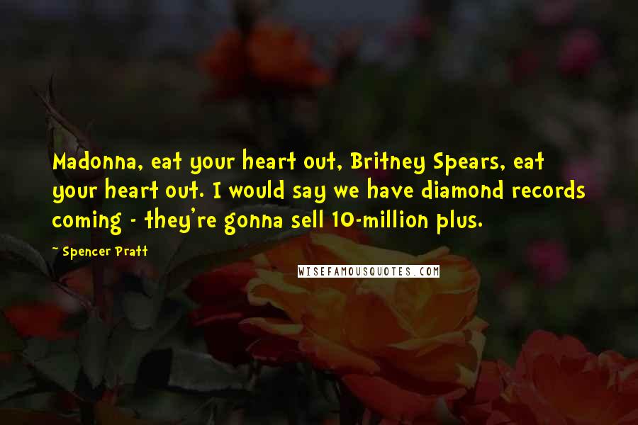 Spencer Pratt Quotes: Madonna, eat your heart out, Britney Spears, eat your heart out. I would say we have diamond records coming - they're gonna sell 10-million plus.