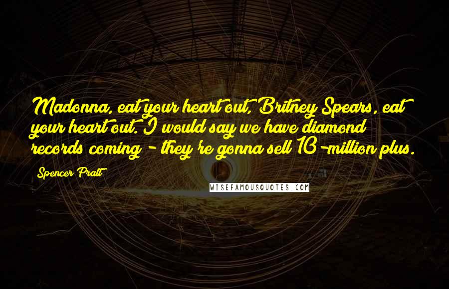 Spencer Pratt Quotes: Madonna, eat your heart out, Britney Spears, eat your heart out. I would say we have diamond records coming - they're gonna sell 10-million plus.