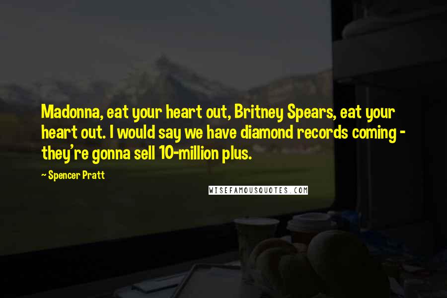 Spencer Pratt Quotes: Madonna, eat your heart out, Britney Spears, eat your heart out. I would say we have diamond records coming - they're gonna sell 10-million plus.