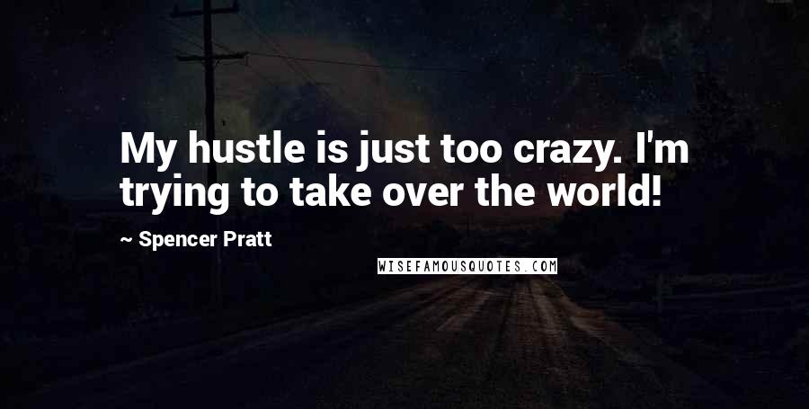 Spencer Pratt Quotes: My hustle is just too crazy. I'm trying to take over the world!