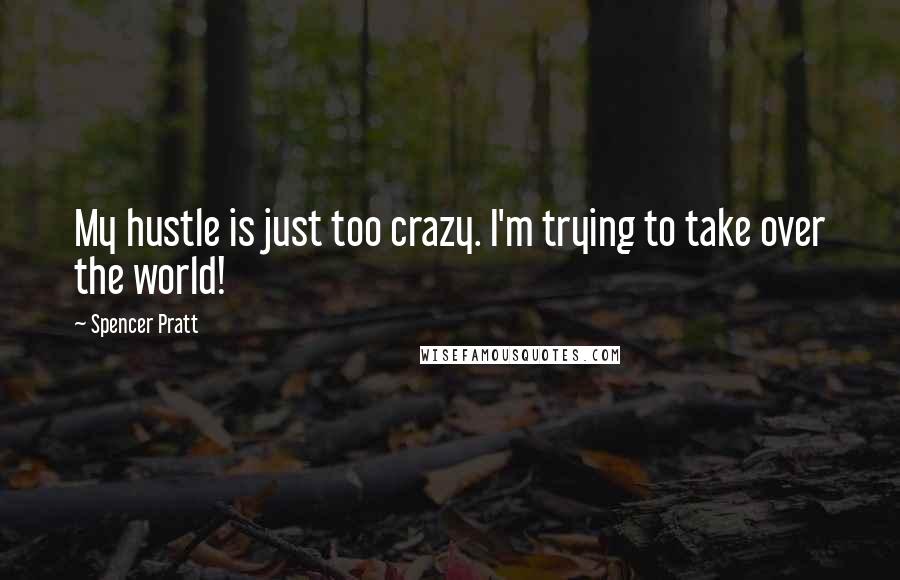 Spencer Pratt Quotes: My hustle is just too crazy. I'm trying to take over the world!