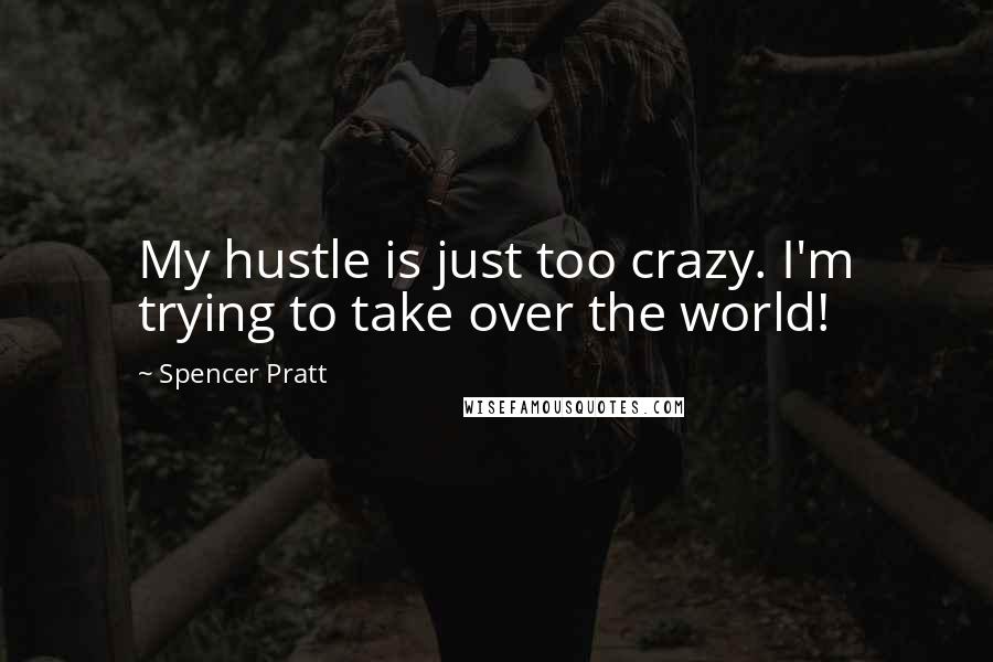 Spencer Pratt Quotes: My hustle is just too crazy. I'm trying to take over the world!