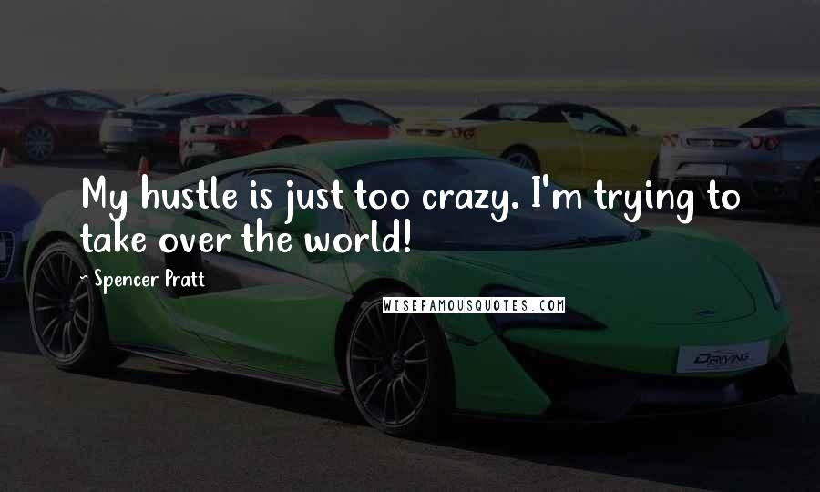 Spencer Pratt Quotes: My hustle is just too crazy. I'm trying to take over the world!