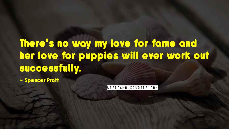 Spencer Pratt Quotes: There's no way my love for fame and her love for puppies will ever work out successfully.