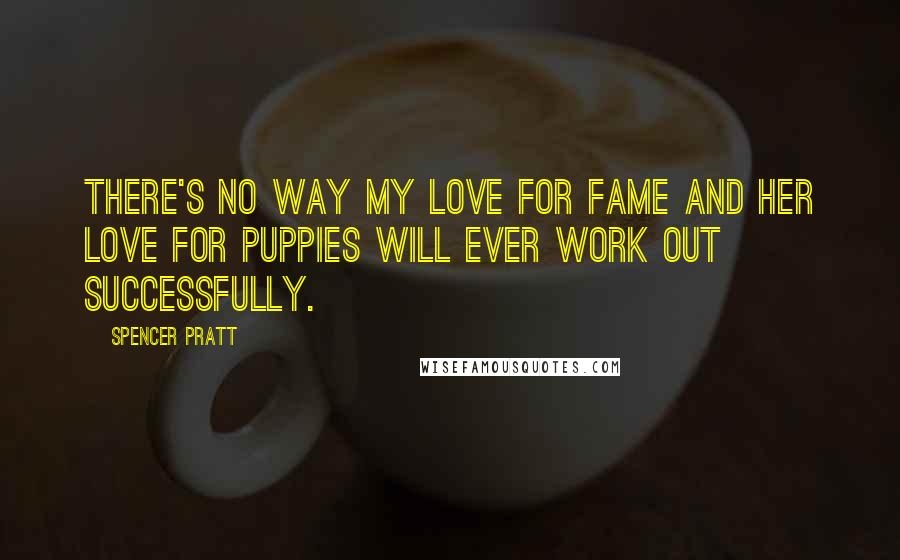 Spencer Pratt Quotes: There's no way my love for fame and her love for puppies will ever work out successfully.