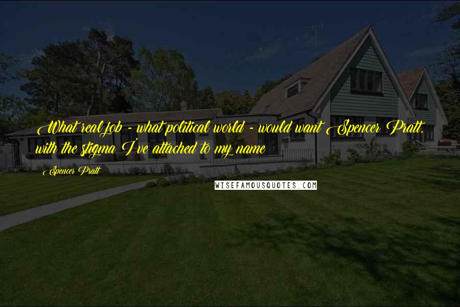 Spencer Pratt Quotes: What real job - what political world - would want Spencer Pratt, with the stigma I've attached to my name?