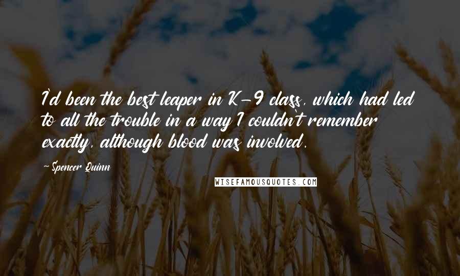 Spencer Quinn Quotes: I'd been the best leaper in K-9 class, which had led to all the trouble in a way I couldn't remember exactly, although blood was involved.