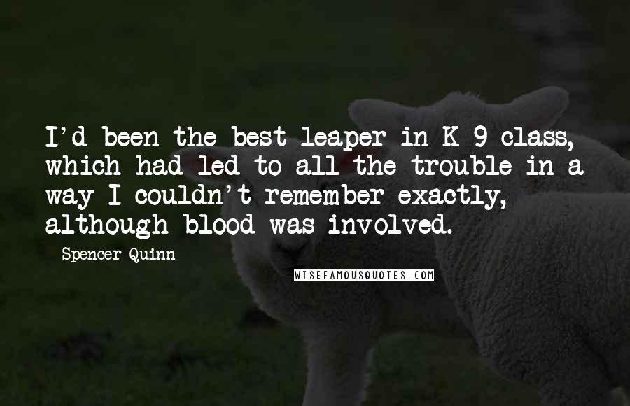 Spencer Quinn Quotes: I'd been the best leaper in K-9 class, which had led to all the trouble in a way I couldn't remember exactly, although blood was involved.