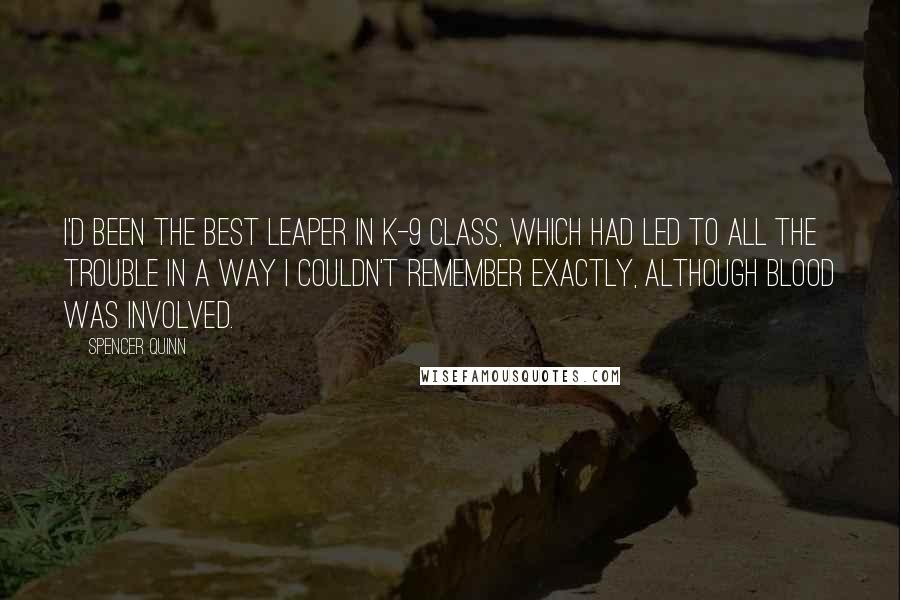 Spencer Quinn Quotes: I'd been the best leaper in K-9 class, which had led to all the trouble in a way I couldn't remember exactly, although blood was involved.