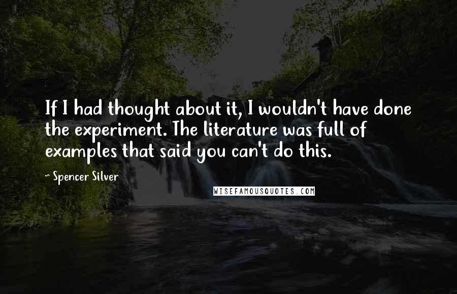 Spencer Silver Quotes: If I had thought about it, I wouldn't have done the experiment. The literature was full of examples that said you can't do this.