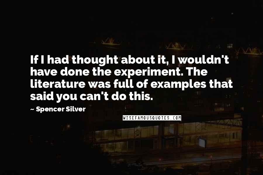 Spencer Silver Quotes: If I had thought about it, I wouldn't have done the experiment. The literature was full of examples that said you can't do this.