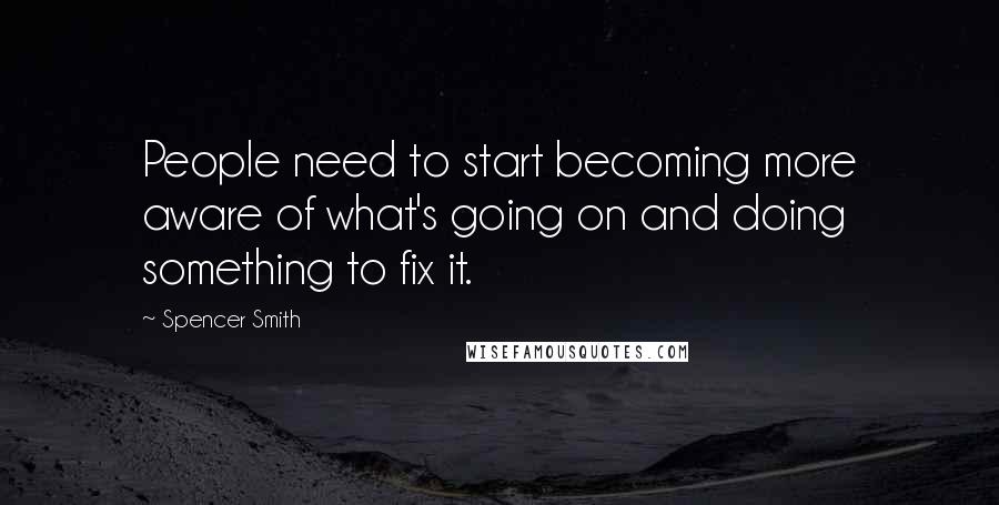 Spencer Smith Quotes: People need to start becoming more aware of what's going on and doing something to fix it.