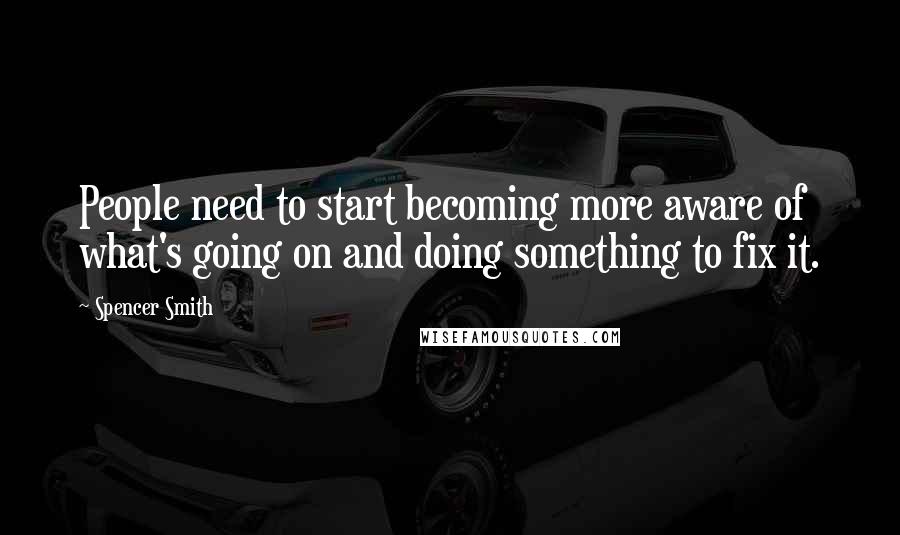 Spencer Smith Quotes: People need to start becoming more aware of what's going on and doing something to fix it.