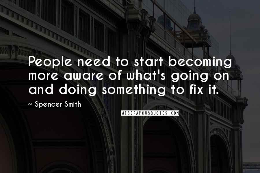 Spencer Smith Quotes: People need to start becoming more aware of what's going on and doing something to fix it.