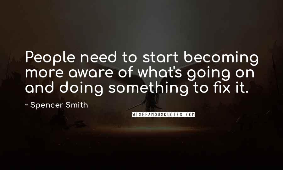 Spencer Smith Quotes: People need to start becoming more aware of what's going on and doing something to fix it.