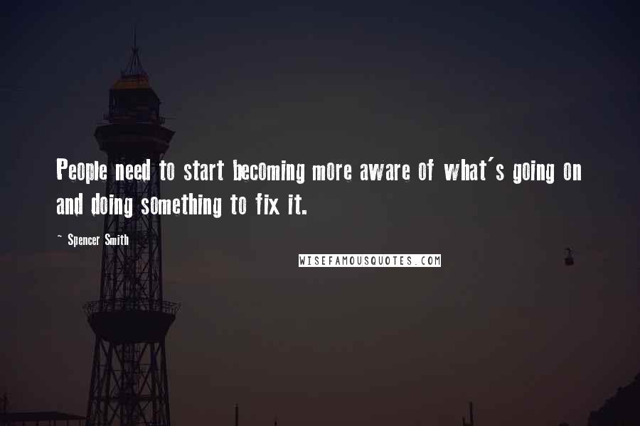 Spencer Smith Quotes: People need to start becoming more aware of what's going on and doing something to fix it.