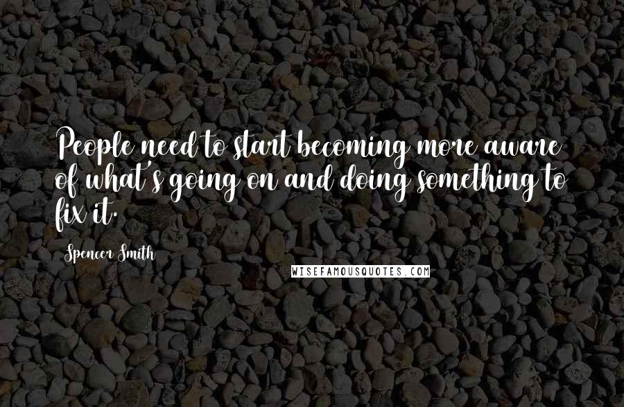 Spencer Smith Quotes: People need to start becoming more aware of what's going on and doing something to fix it.