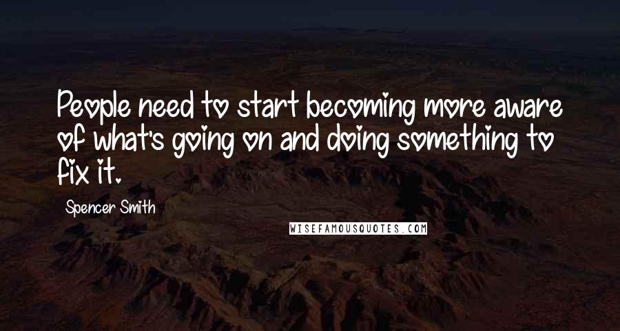 Spencer Smith Quotes: People need to start becoming more aware of what's going on and doing something to fix it.