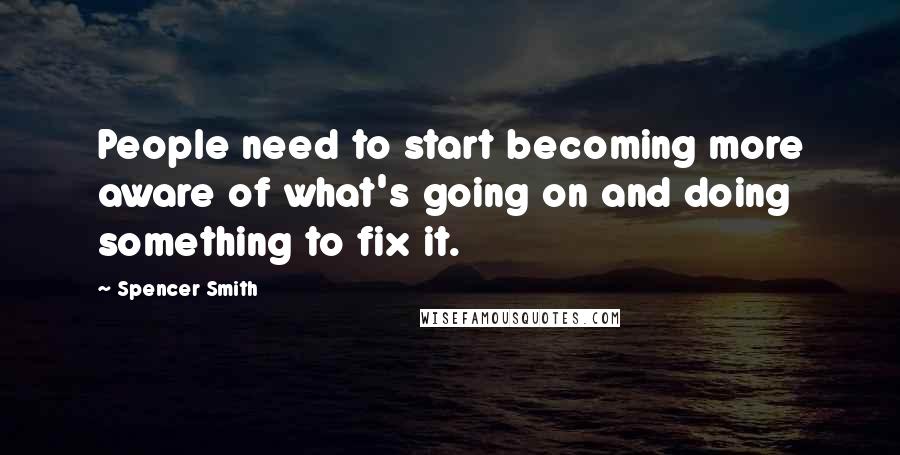 Spencer Smith Quotes: People need to start becoming more aware of what's going on and doing something to fix it.