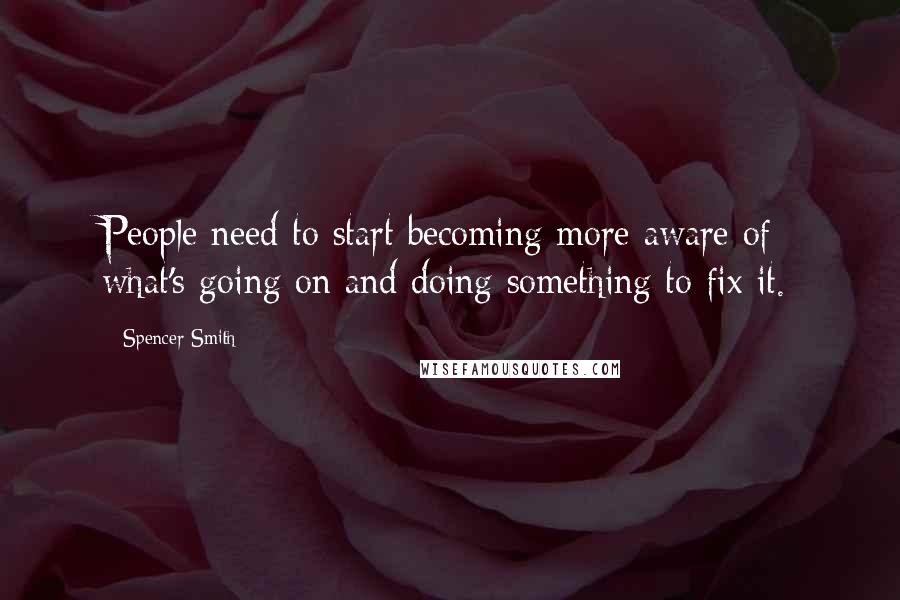 Spencer Smith Quotes: People need to start becoming more aware of what's going on and doing something to fix it.