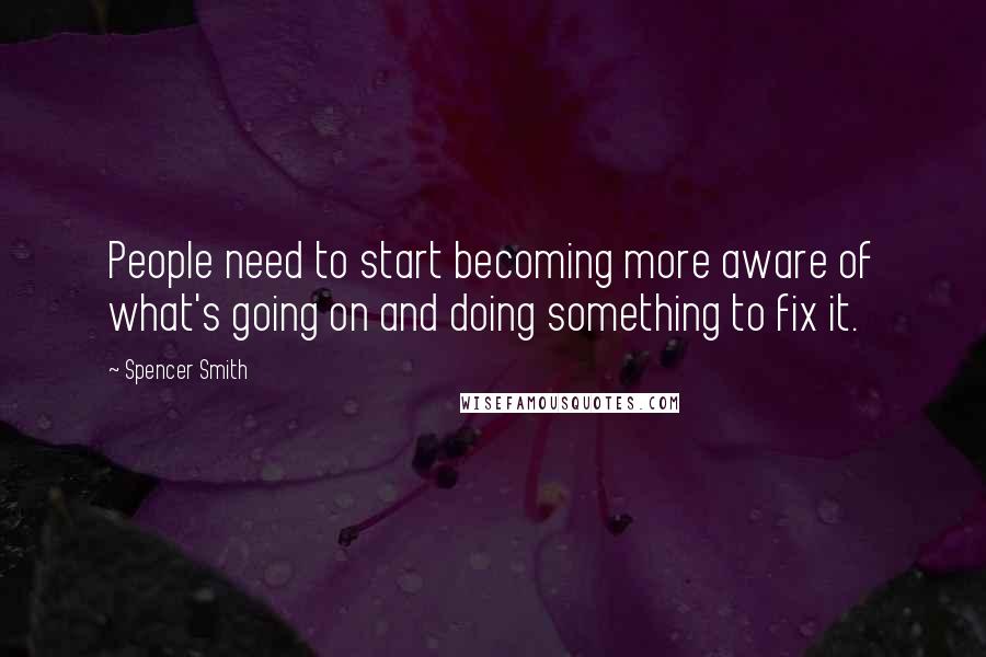 Spencer Smith Quotes: People need to start becoming more aware of what's going on and doing something to fix it.