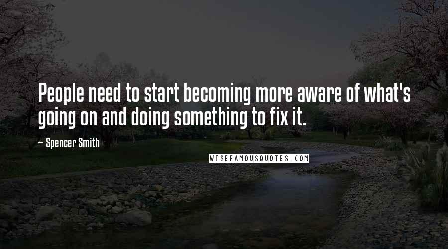 Spencer Smith Quotes: People need to start becoming more aware of what's going on and doing something to fix it.