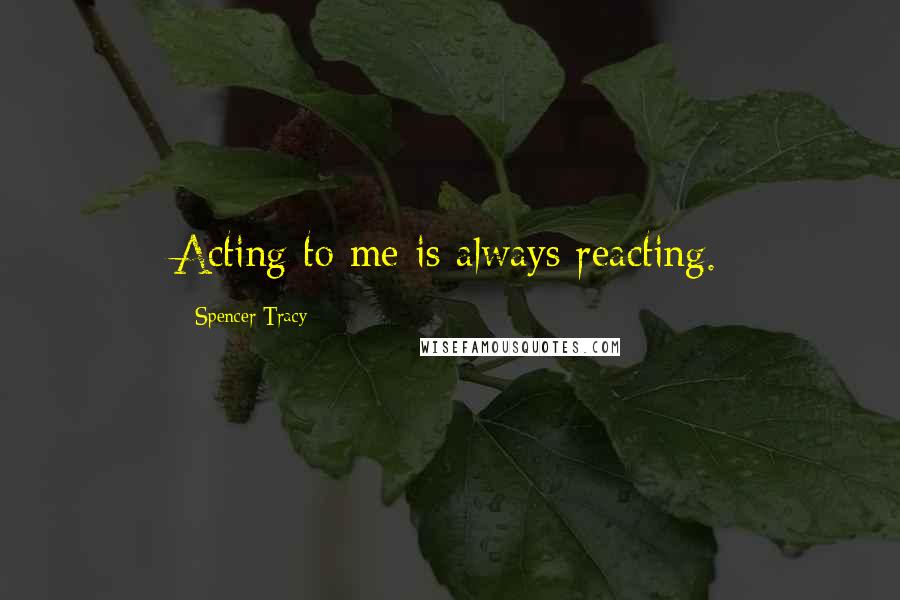 Spencer Tracy Quotes: Acting to me is always reacting.