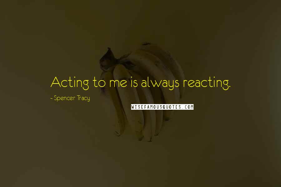 Spencer Tracy Quotes: Acting to me is always reacting.