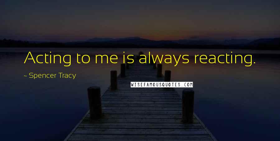 Spencer Tracy Quotes: Acting to me is always reacting.