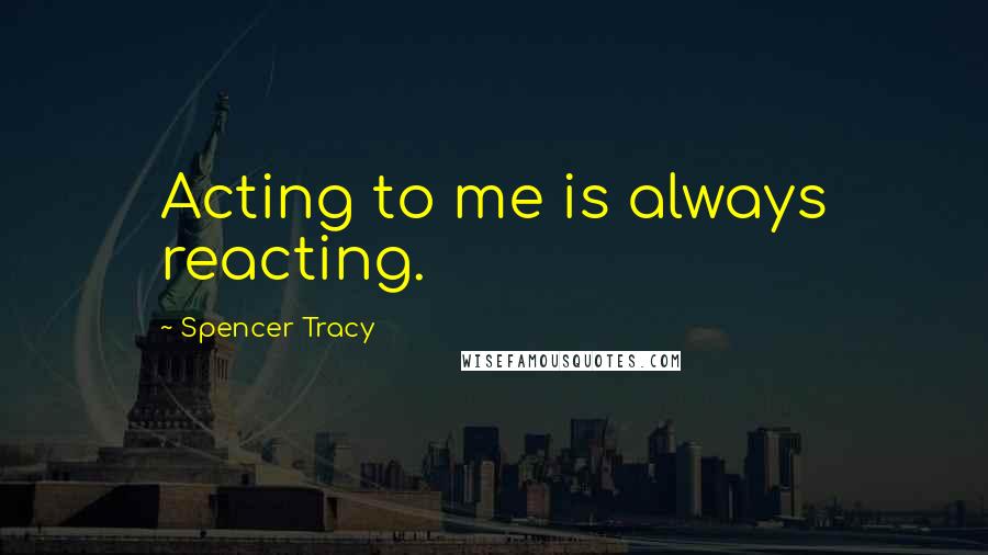 Spencer Tracy Quotes: Acting to me is always reacting.