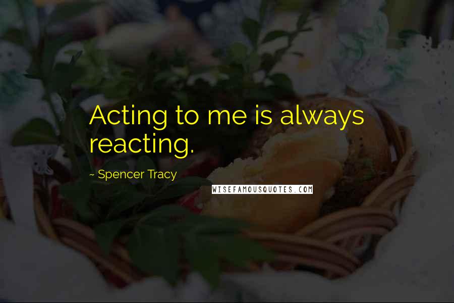 Spencer Tracy Quotes: Acting to me is always reacting.