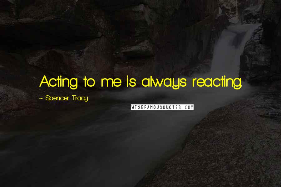 Spencer Tracy Quotes: Acting to me is always reacting.