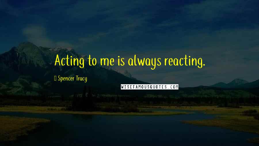 Spencer Tracy Quotes: Acting to me is always reacting.