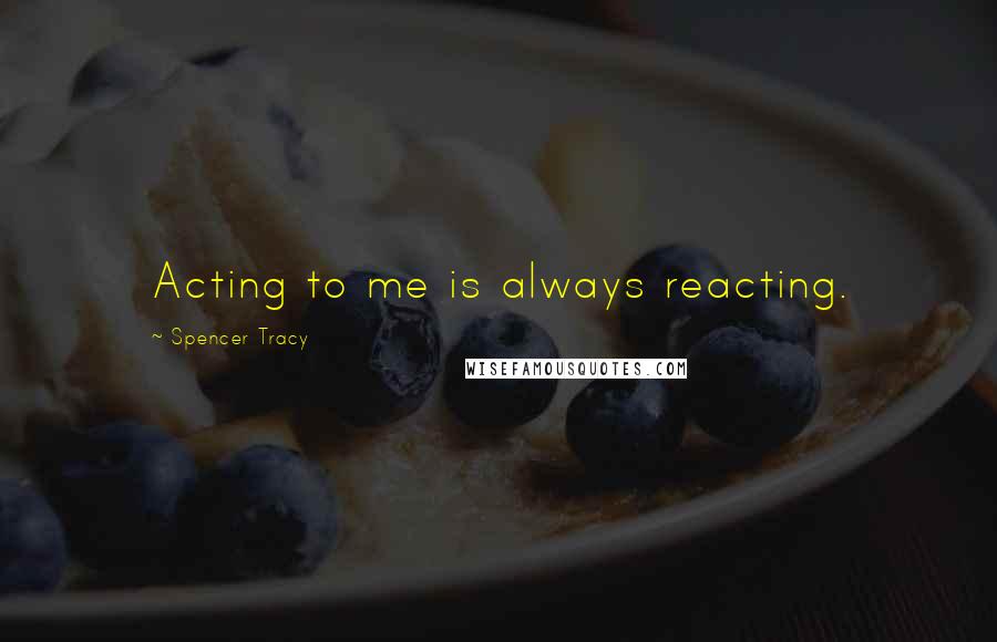 Spencer Tracy Quotes: Acting to me is always reacting.