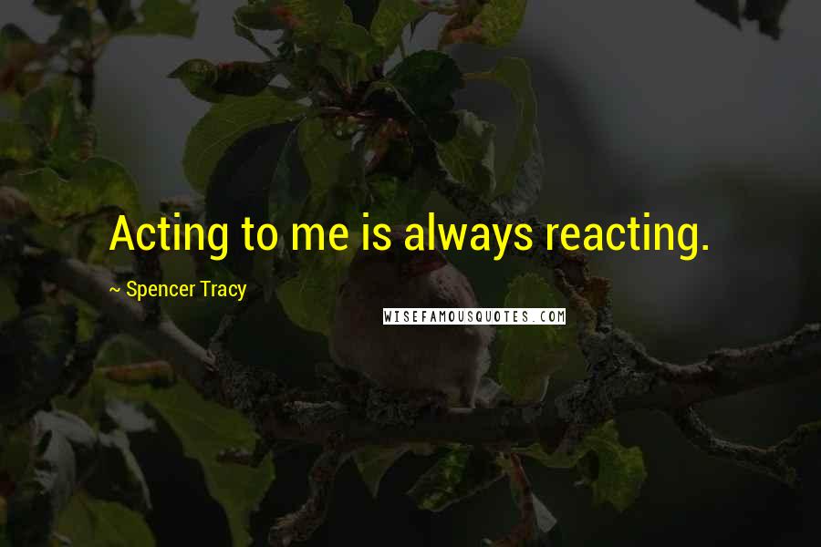 Spencer Tracy Quotes: Acting to me is always reacting.