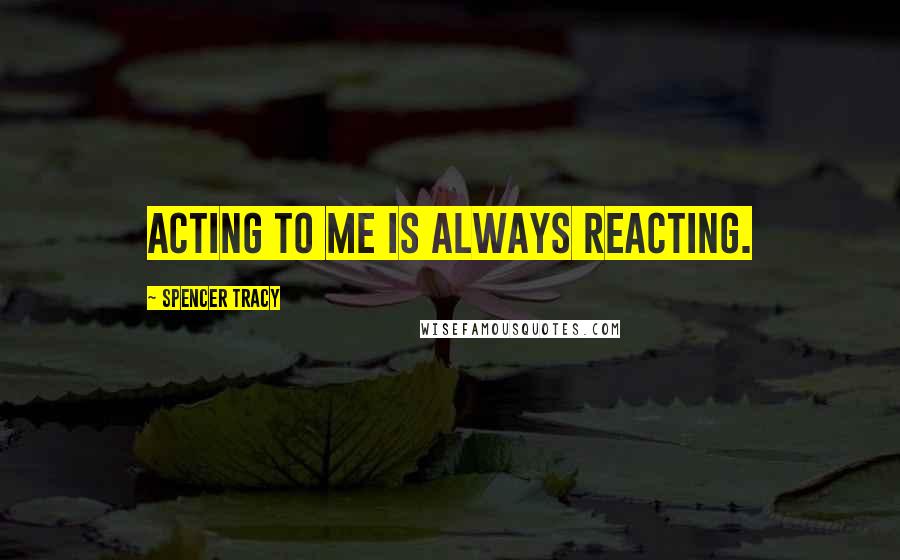 Spencer Tracy Quotes: Acting to me is always reacting.